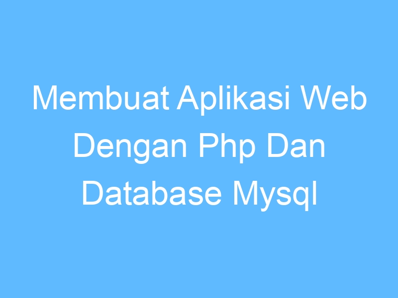 Membuat Aplikasi Web Dengan Php Dan Database Mysql Aplikasi 3449